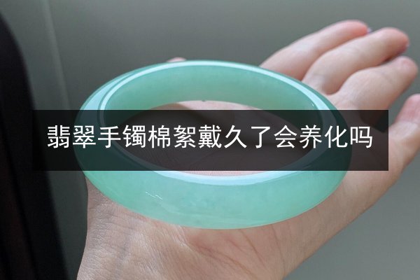 翡翠手镯棉絮戴久了会养化吗