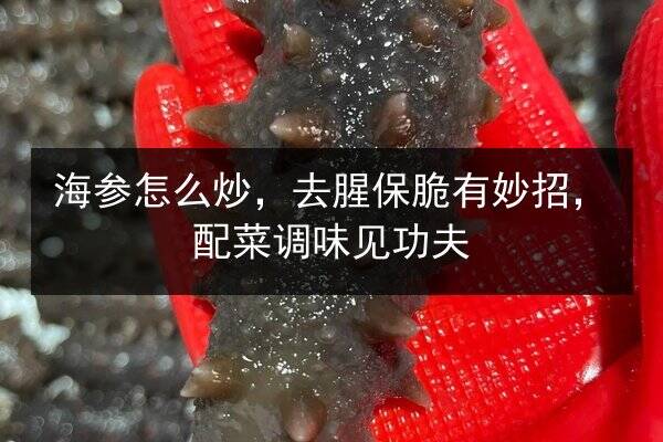 海参怎么炒，去腥保脆有妙招，配菜调味见功夫