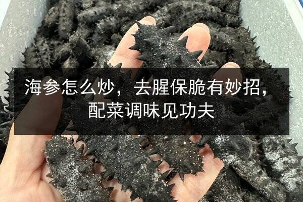 海参怎么炒，去腥保脆有妙招，配菜调味见功夫