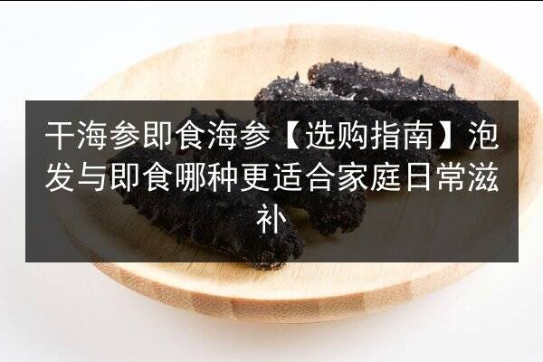 干海参即食海参【选购指南】泡发与即食哪种更适合家庭日常滋补