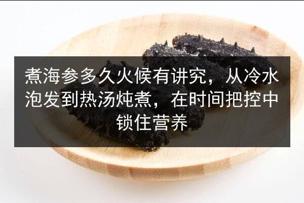 煮海参多久火候有讲究,从冷水泡发到热汤炖煮,在时间把控中锁住营养