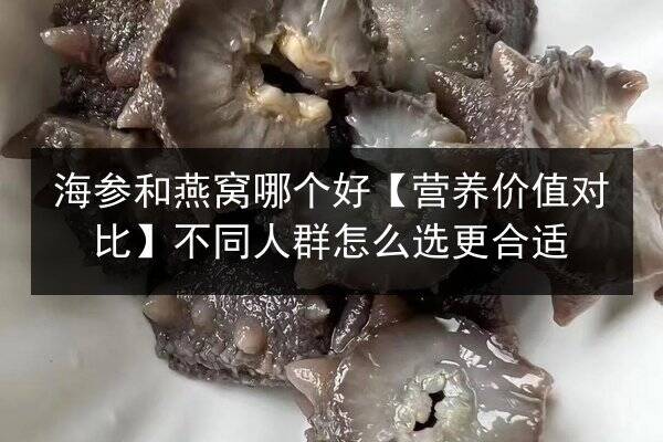 海参和燕窝哪个好【营养价值对比】不同人群怎么选更合适