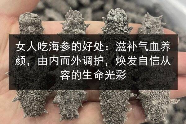 女人吃海参的好处：滋补气血养颜，由内而外调护，焕发自信从容的生命光彩