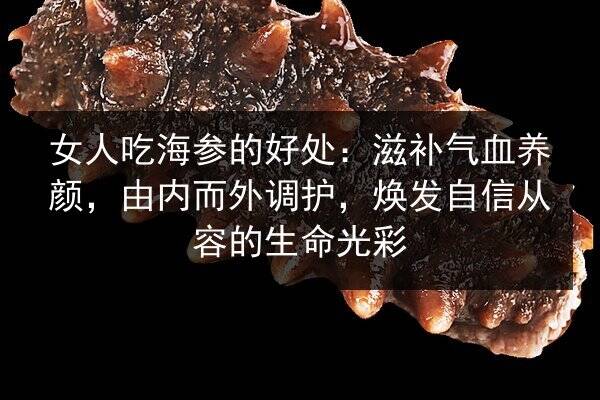 女人吃海参的好处：滋补气血养颜，由内而外调护，焕发自信从容的生命光彩