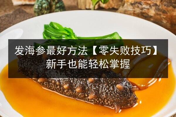 发海参最好方法【零失败技巧】新手也能轻松掌握