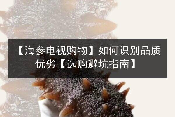 【海参电视购物】如何识别品质优劣【选购避坑指南】