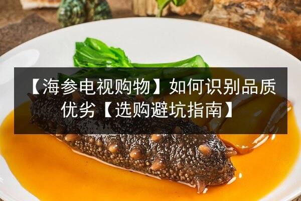 【海参电视购物】如何识别品质优劣【选购避坑指南】