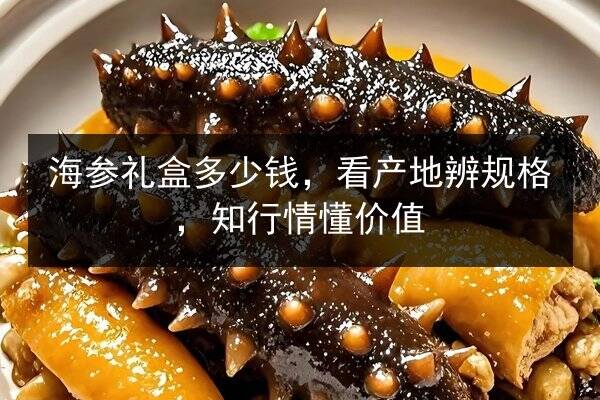 海参礼盒多少钱,看产地辨规格,知行情懂价值