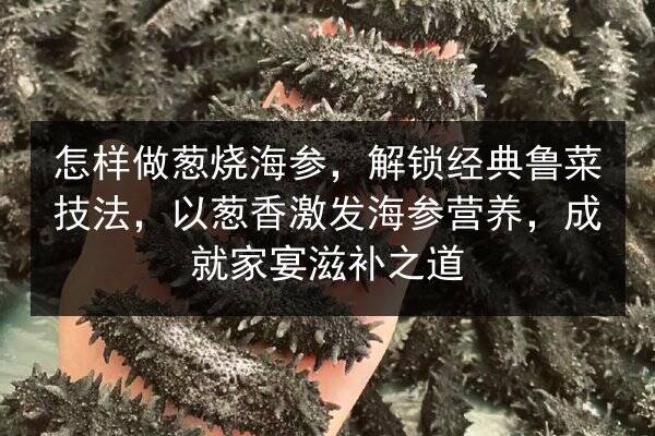 怎样做葱烧海参，解锁经典鲁菜技法，以葱香激发海参营养，成就家宴滋补之道