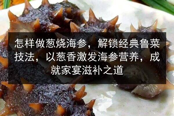 怎样做葱烧海参，解锁经典鲁菜技法，以葱香激发海参营养，成就家宴滋补之道