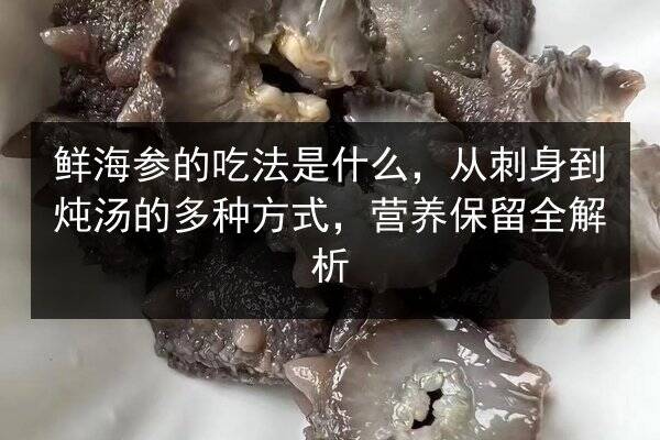 鲜海参的吃法是什么，从刺身到炖汤的多种方式，营养保留全解析