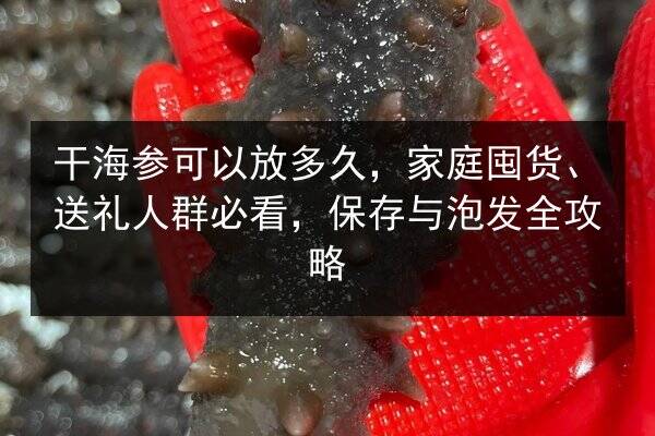 干海参可以放多久,家庭囤货、送礼人群必看,保存与泡发全攻略