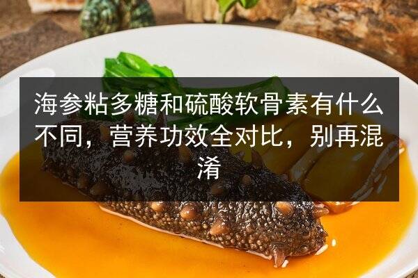 海参粘多糖和硫酸软骨素有什么不同,营养功效全对比,别再混淆