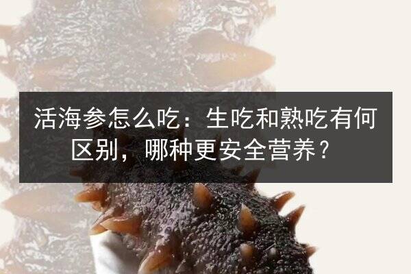 活海参怎么吃:生吃和熟吃有何区别,哪种更安全营养?