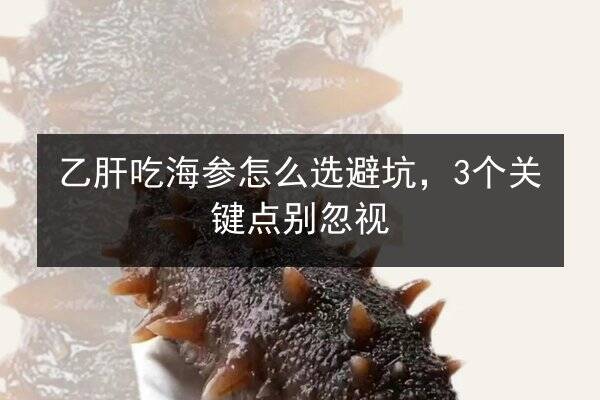 乙肝吃海参怎么选避坑,3个关键点别忽视