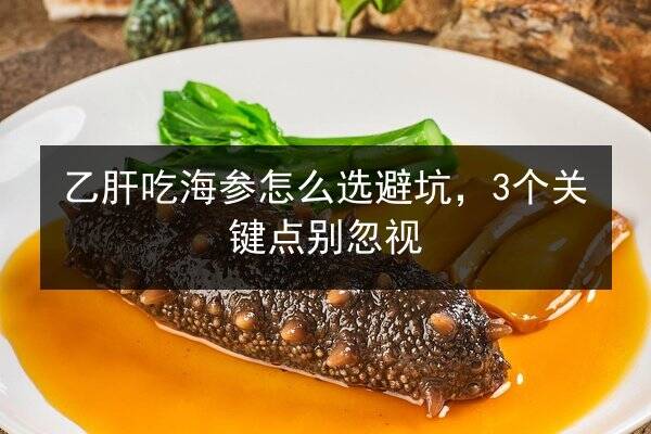 乙肝吃海参怎么选避坑,3个关键点别忽视