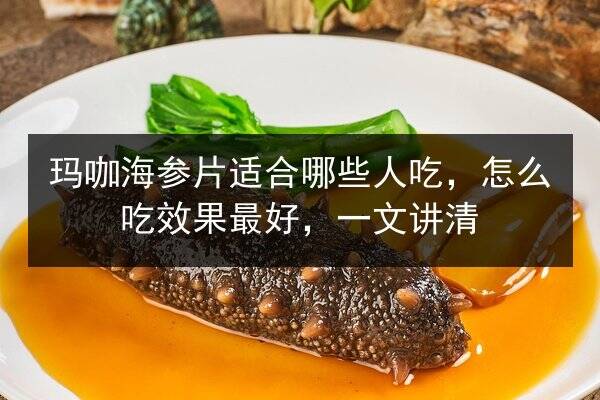 玛咖海参片适合哪些人吃,怎么吃效果最好,一文讲清