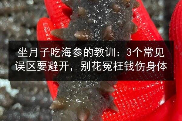 坐月子吃海参的教训：3个常见误区要避开，别花冤枉钱伤身体