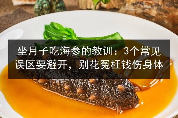 坐月子吃海参的教训：3个常见误区要避开，别花冤枉钱伤身体