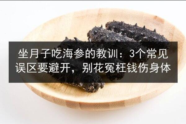 坐月子吃海参的教训：3个常见误区要避开，别花冤枉钱伤身体