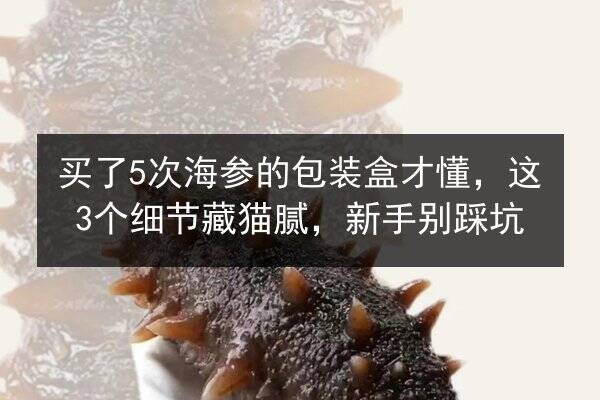 买了5次海参的包装盒才懂，这3个细节藏猫腻，新手别踩坑