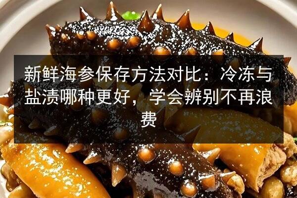 新鲜海参保存方法对比：冷冻与盐渍哪种更好，学会辨别不再浪费