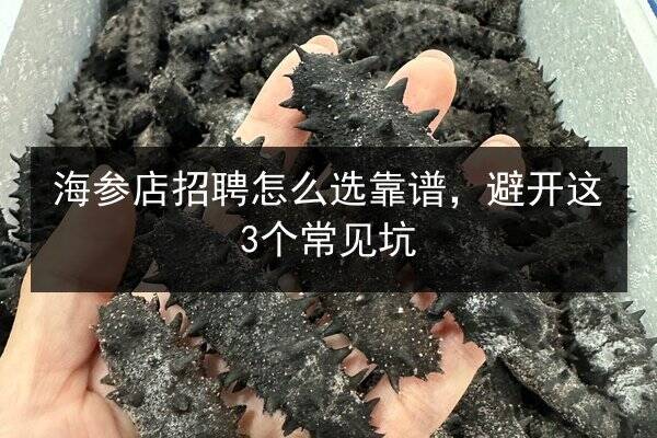 海参店招聘怎么选靠谱,避开这3个常见坑