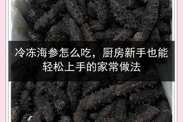 冷冻海参怎么吃，厨房新手也能轻松上手的家常做法