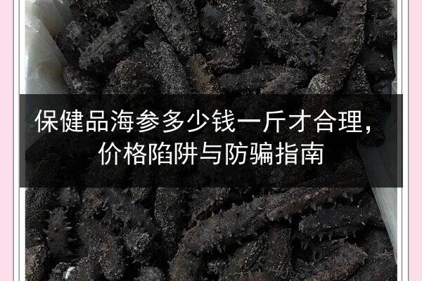 保健品海参多少钱一斤才合理,价格陷阱与防骗指南