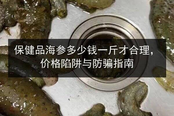 保健品海参多少钱一斤才合理,价格陷阱与防骗指南