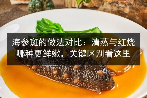 海参斑的做法对比:清蒸与红烧哪种更鲜嫩,关键区别看这里
