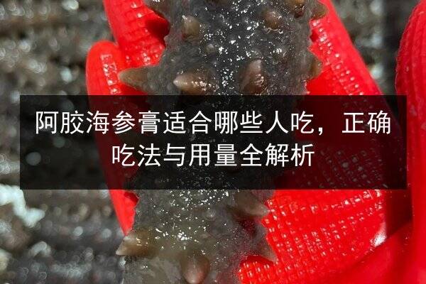 阿胶海参膏适合哪些人吃,正确吃法与用量全解析
