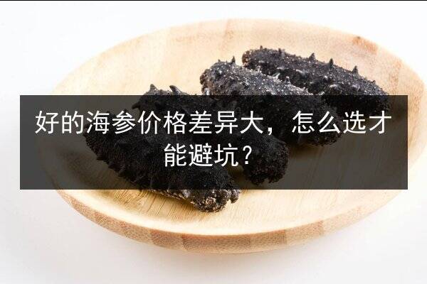 好的海参价格差异大,怎么选才能避坑?