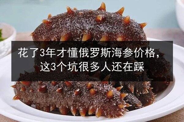 花了3年才懂俄罗斯海参价格,这3个坑很多人还在踩