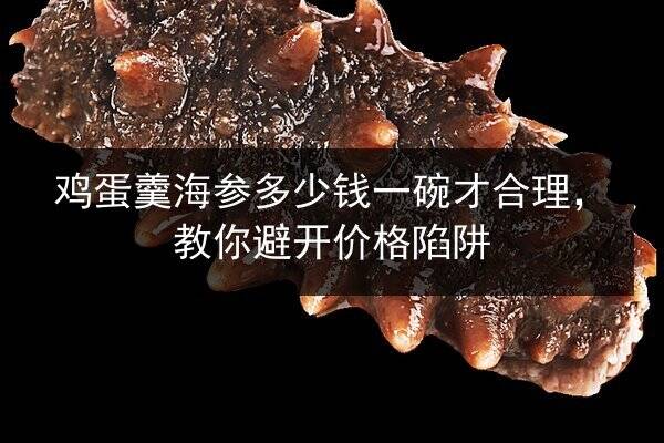 鸡蛋羹海参多少钱一碗才合理,教你避开价格陷阱