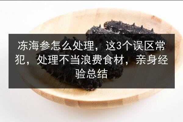 冻海参怎么处理,这3个误区常犯,处理不当浪费食材,亲身经验总结
