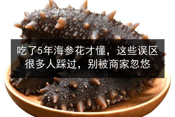 吃了5年海参花才懂,这些误区很多人踩过,别被商家忽悠