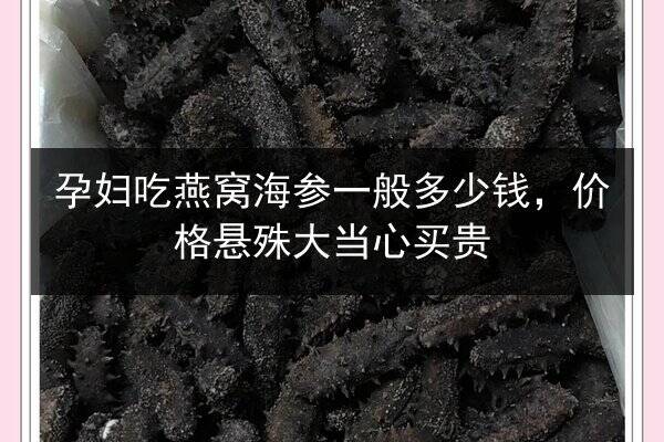 孕妇吃燕窝海参一般多少钱,价格悬殊大当心买贵