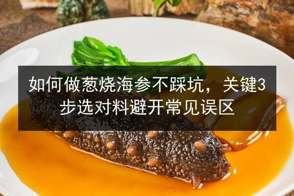 如何做葱烧海参不踩坑,关键3步选对料避开常见误区