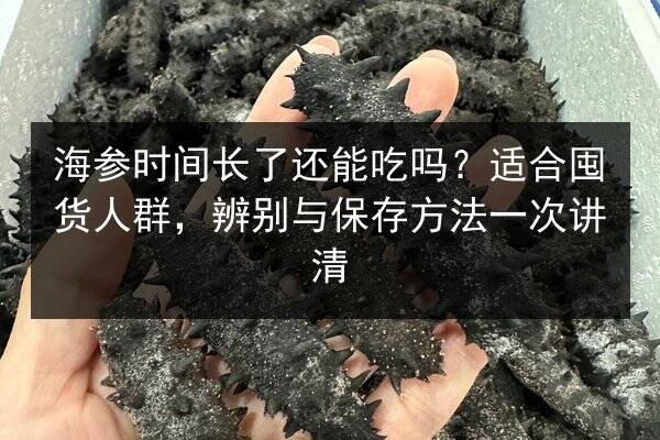 海参时间长了还能吃吗？适合囤货人群，辨别与保存方法一次讲清
