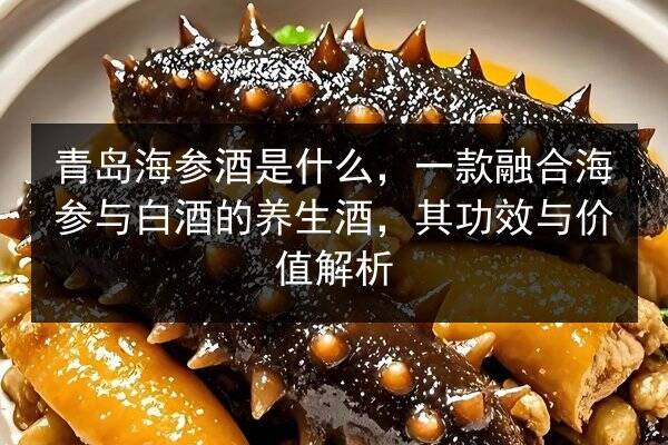 青岛海参酒是什么，一款融合海参与白酒的养生酒，其功效与价值解析