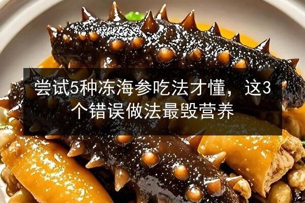 尝试5种冻海参吃法才懂，这3个错误做法最毁营养