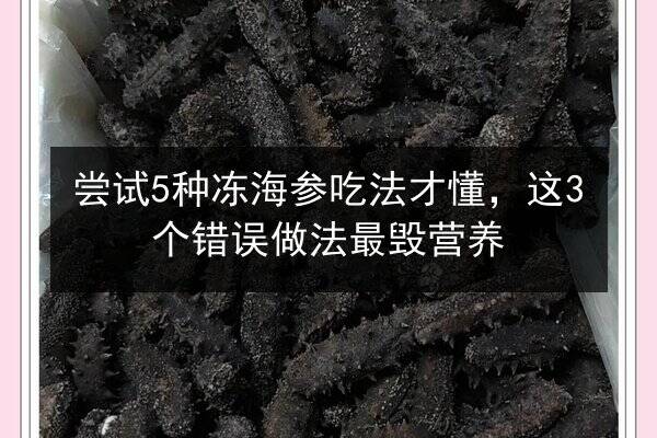 尝试5种冻海参吃法才懂，这3个错误做法最毁营养
