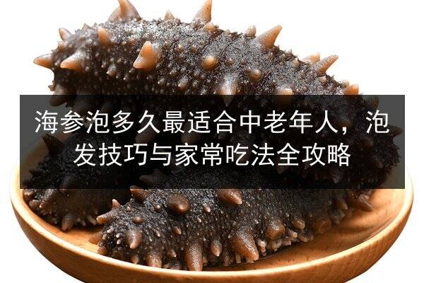 海参泡多久最适合中老年人，泡发技巧与家常吃法全攻略