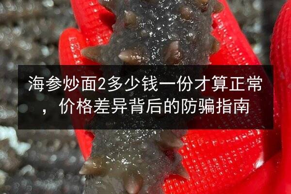 海参炒面2多少钱一份才算正常，价格差异背后的防骗指南
