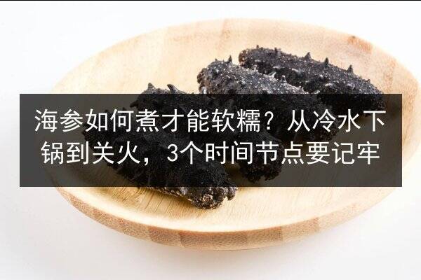 海参如何煮才能软糯?从冷水下锅到关火,3个时间节点要记牢