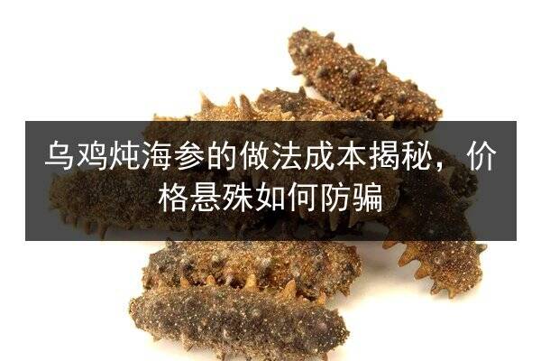 乌鸡炖海参的做法成本揭秘，价格悬殊如何防骗