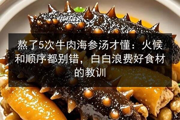 熬了5次牛肉海参汤才懂:火候和顺序都别错,白白浪费好食材的教训