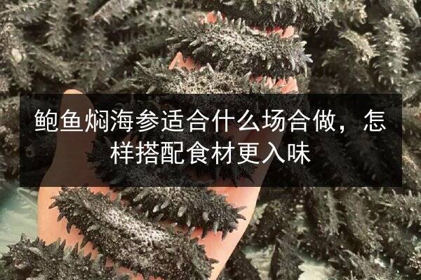 鲍鱼焖海参适合什么场合做,怎样搭配食材更入味