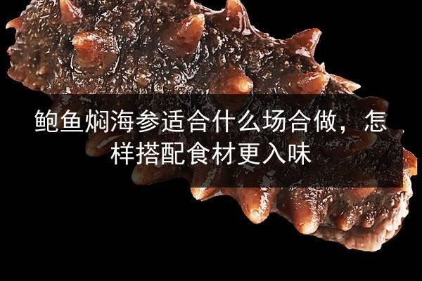 鲍鱼焖海参适合什么场合做,怎样搭配食材更入味